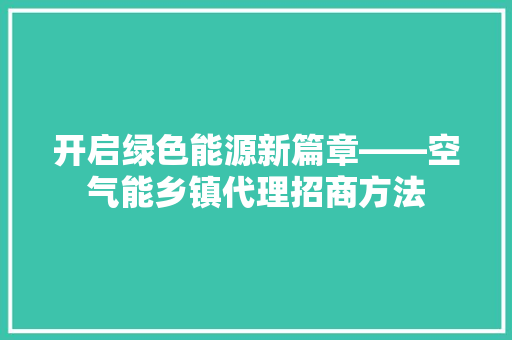 开启绿色能源新篇章——空气能乡镇代理招商方法 家居维修