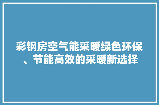 彩钢房空气能采暖绿色环保、节能高效的采暖新选择 家具修理