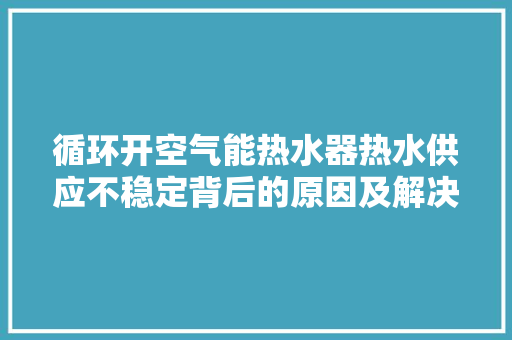 循环开空气能热水器热水供应不稳定背后的原因及解决方法 龙头管件