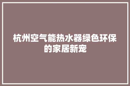 杭州空气能热水器绿色环保的家居新宠 翻新改色