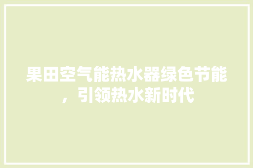 果田空气能热水器绿色节能，引领热水新时代 家电维护