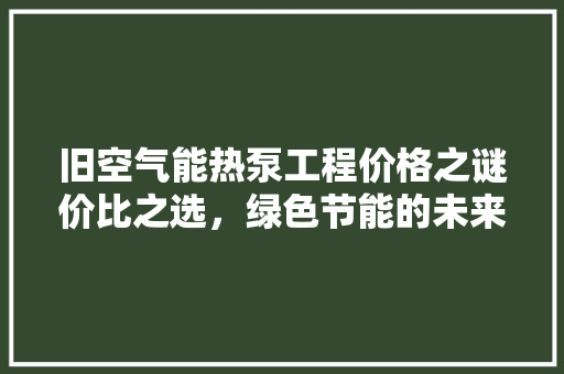 旧空气能热泵工程价格之谜价比之选，绿色节能的未来 旧房改造
