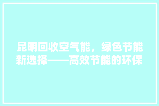 昆明回收空气能，绿色节能新选择——高效节能的环保之路 龙头管件