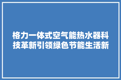 格力一体式空气能热水器科技革新引领绿色节能生活新潮流 旧房改造