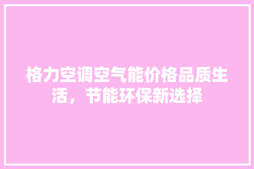 格力空调空气能价格品质生活，节能环保新选择 旧房改造