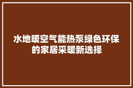 水地暖空气能热泵绿色环保的家居采暖新选择 洁具维修