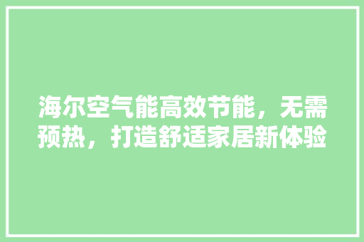 海尔空气能高效节能，无需预热，打造舒适家居新体验 家具修理