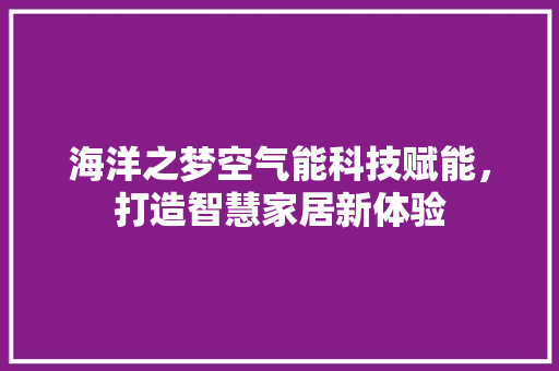 海洋之梦空气能科技赋能，打造智慧家居新体验 洁具维修