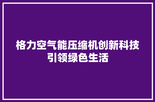 格力空气能压缩机创新科技引领绿色生活 清洁保养