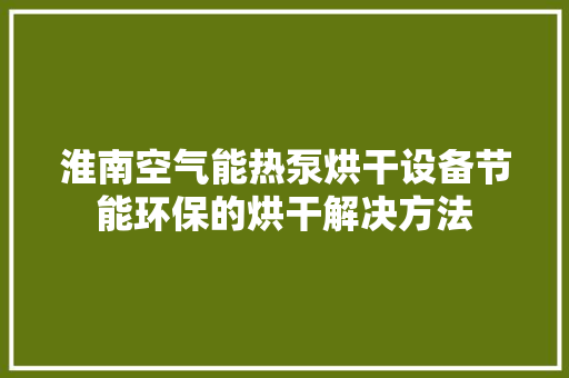 淮南空气能热泵烘干设备节能环保的烘干解决方法 空调