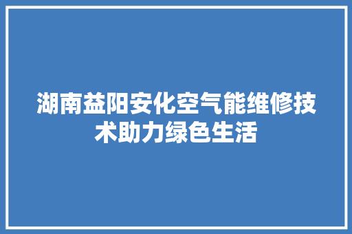 湖南益阳安化空气能维修技术助力绿色生活 空调