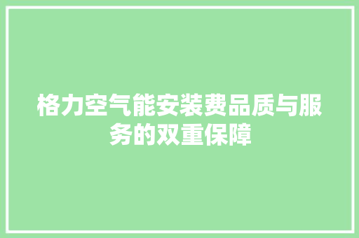 格力空气能安装费品质与服务的双重保障 贴膜 格力空气能安装费品质与服务的双重保障 贴膜