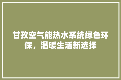 甘孜空气能热水系统绿色环保，温暖生活新选择 家电维护