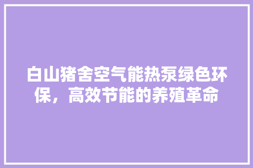 白山猪舍空气能热泵绿色环保，高效节能的养殖革命 家电维护