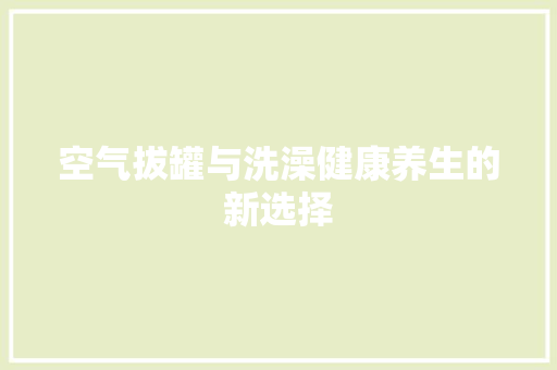空气拔罐与洗澡健康养生的新选择 家居维修
