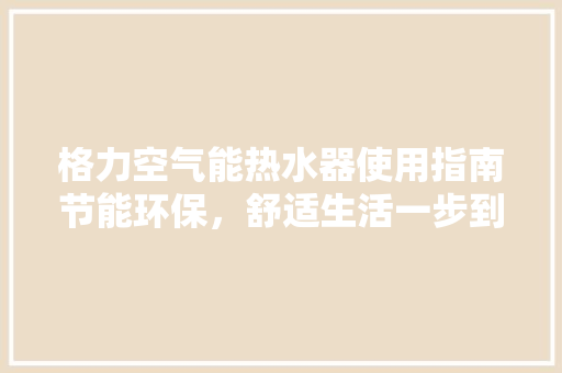 格力空气能热水器使用指南节能环保，舒适生活一步到位 装修设计