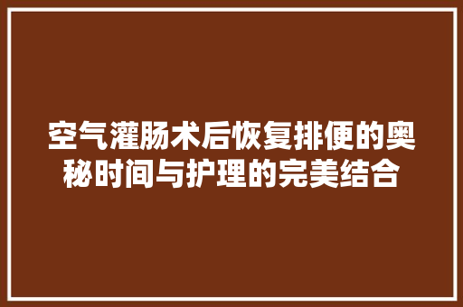 空气灌肠术后恢复排便的奥秘时间与护理的完美结合 贴膜
