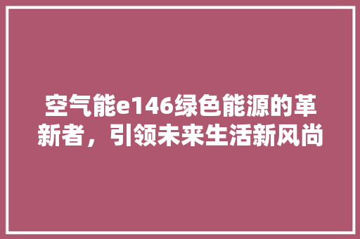 空气能e146绿色能源的革新者，引领未来生活新风尚 热水器