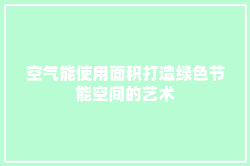 空气能使用面积打造绿色节能空间的艺术 家具修理