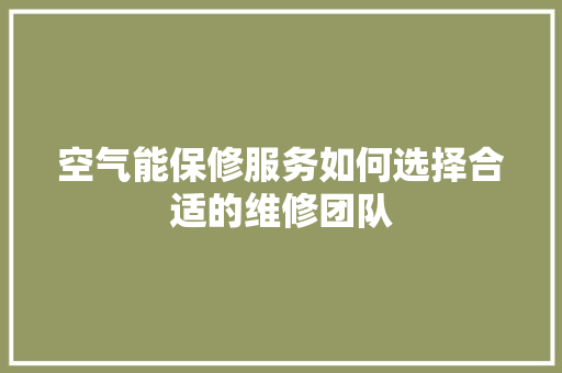 空气能保修服务如何选择合适的维修团队 家具修理