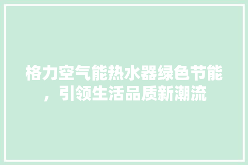 格力空气能热水器绿色节能，引领生活品质新潮流 热水器