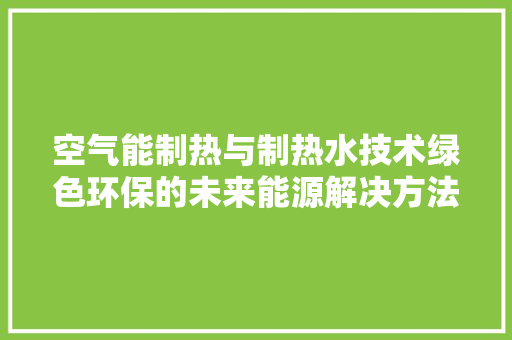 空气能制热与制热水技术绿色环保的未来能源解决方法 贴膜