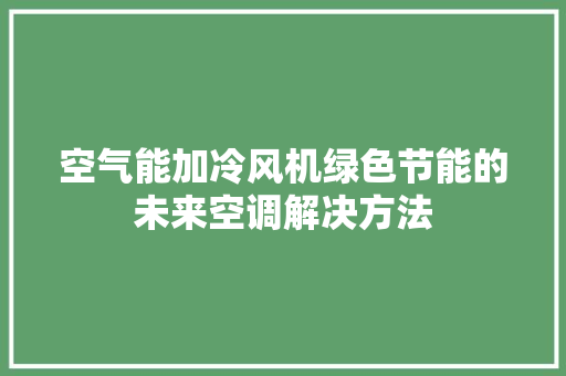 空气能加冷风机绿色节能的未来空调解决方法 贴膜 空气能加冷风机绿色节能的未来空调解决方法 贴膜