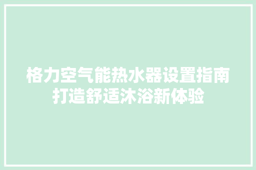 格力空气能热水器设置指南打造舒适沐浴新体验 装修设计