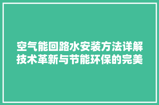 空气能回路水安装方法详解技术革新与节能环保的完美融合 水电维修