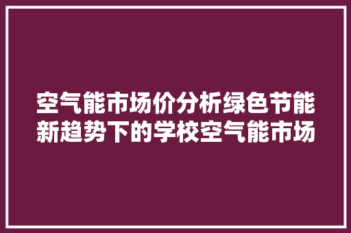 空气能市场价分析绿色节能新趋势下的学校空气能市场前景广阔 局部翻新