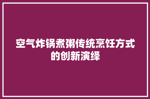 空气炸锅煮粥传统烹饪方式的创新演绎 家具修理