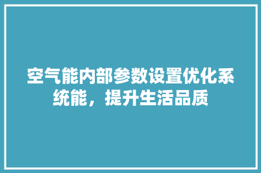 空气能内部参数设置优化系统能，提升生活品质 旧房改造