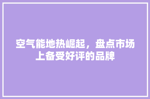 空气能地热崛起，盘点市场上备受好评的品牌 家居维修