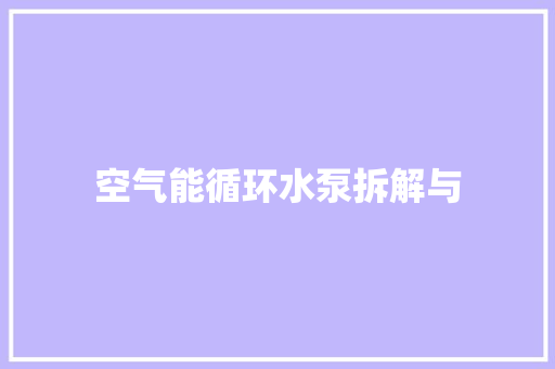 空气能循环水泵拆解与 旧房改造 空气能循环水泵拆解与 旧房改造