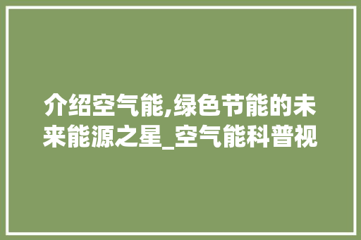 介绍空气能,绿色节能的未来能源之星_空气能科普视频 介绍空气能,绿色节能的未来能源之星_空气能科普视频 家具修理