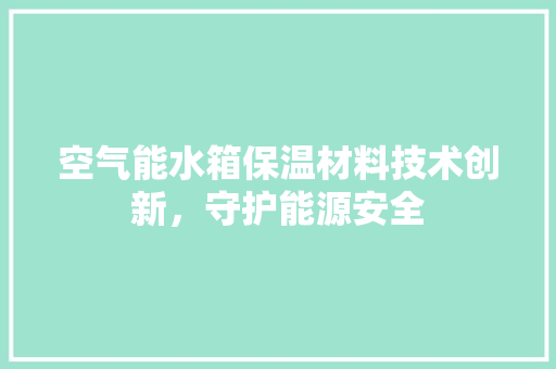 空气能水箱保温材料技术创新，守护能源安全 旧房改造