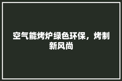 空气能烤炉绿色环保，烤制新风尚 贴膜