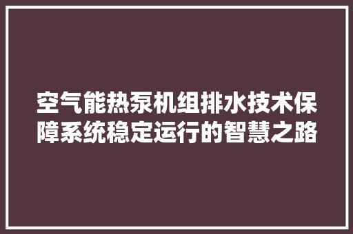 空气能热泵机组排水技术保障系统稳定运行的智慧之路 翻新改色