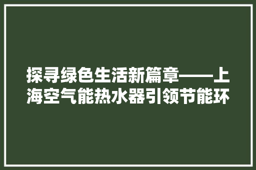 探寻绿色生活新篇章——上海空气能热水器引领节能环保潮流 旧房改造