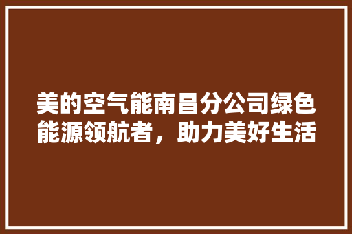 美的空气能南昌分公司绿色能源领航者，助力美好生活 家电维护