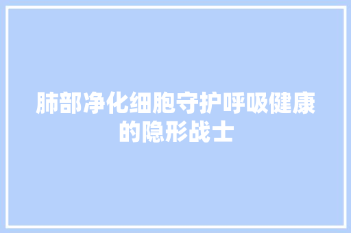 肺部净化细胞守护呼吸健康的隐形战士 龙头管件
