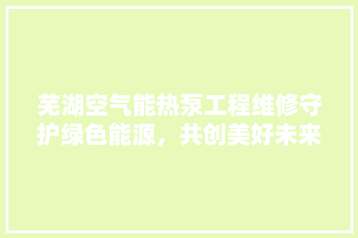 芜湖空气能热泵工程维修守护绿色能源，共创美好未来 龙头管件