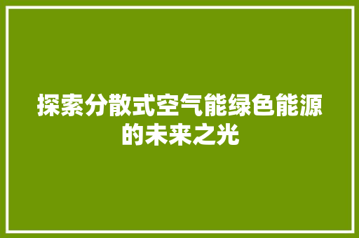 探索分散式空气能绿色能源的未来之光 热水器 探索分散式空气能绿色能源的未来之光 热水器