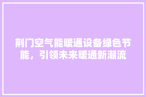 荆门空气能暖通设备绿色节能，引领未来暖通新潮流 家电维护