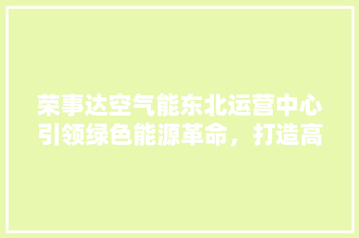 荣事达空气能东北运营中心引领绿色能源革命，打造高品质生活 冰箱