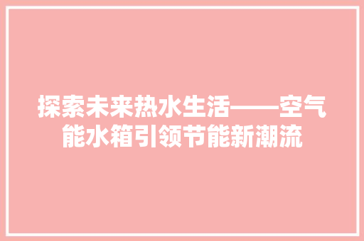 探索未来热水生活——空气能水箱引领节能新潮流 家电维护 探索未来热水生活——空气能水箱引领节能新潮流 家电维护