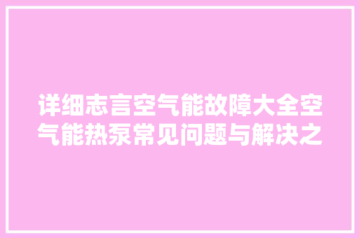 详细志言空气能故障大全空气能热泵常见问题与解决之路 水电维修