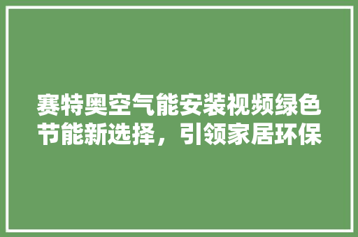 赛特奥空气能安装视频绿色节能新选择，引领家居环保革命 冰箱