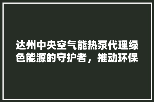 达州中央空气能热泵代理绿色能源的守护者，推动环保事业的发展 家居维修
