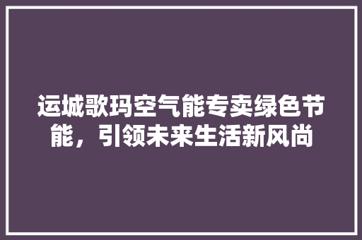 运城歌玛空气能专卖绿色节能，引领未来生活新风尚 龙头管件